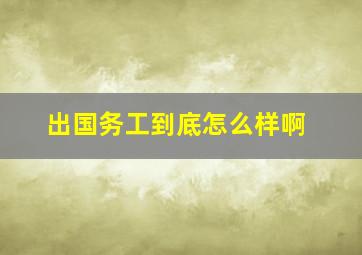 出国务工到底怎么样啊