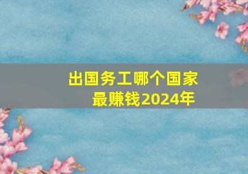 出国务工哪个国家最赚钱2024年