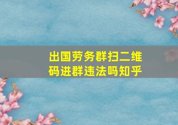 出国劳务群扫二维码进群违法吗知乎