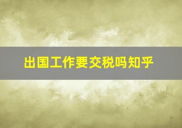 出国工作要交税吗知乎