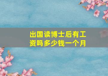 出国读博士后有工资吗多少钱一个月