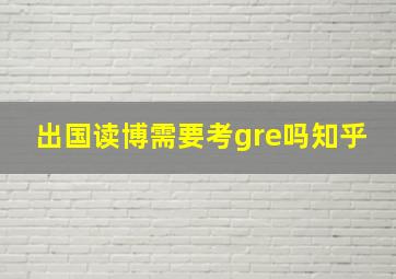 出国读博需要考gre吗知乎