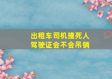 出租车司机撞死人驾驶证会不会吊销