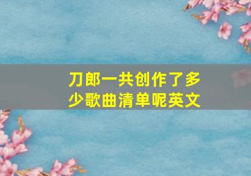 刀郎一共创作了多少歌曲清单呢英文