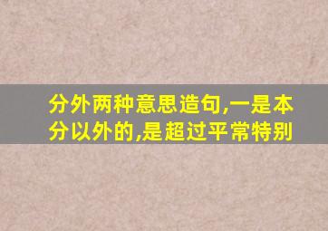 分外两种意思造句,一是本分以外的,是超过平常特别