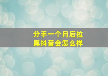 分手一个月后拉黑抖音会怎么样