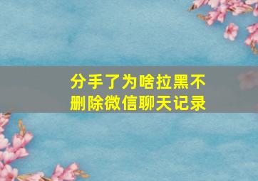 分手了为啥拉黑不删除微信聊天记录