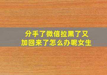 分手了微信拉黑了又加回来了怎么办呢女生