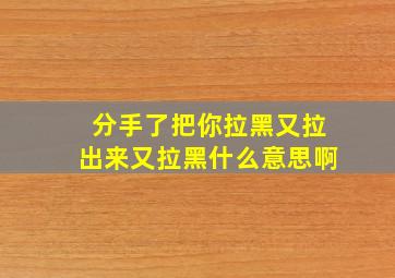 分手了把你拉黑又拉出来又拉黑什么意思啊