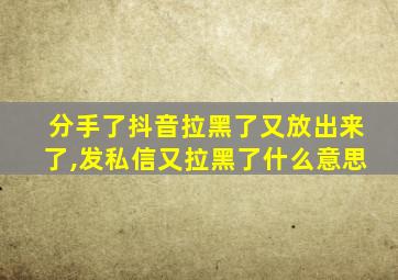 分手了抖音拉黑了又放出来了,发私信又拉黑了什么意思