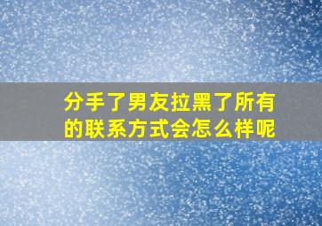 分手了男友拉黑了所有的联系方式会怎么样呢