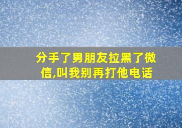 分手了男朋友拉黑了微信,叫我别再打他电话