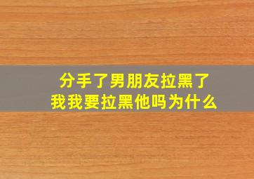 分手了男朋友拉黑了我我要拉黑他吗为什么