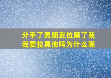 分手了男朋友拉黑了我我要拉黑他吗为什么呢