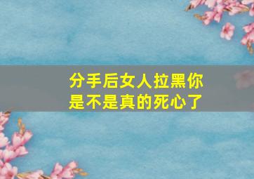 分手后女人拉黑你是不是真的死心了