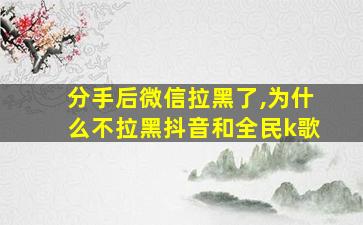 分手后微信拉黑了,为什么不拉黑抖音和全民k歌