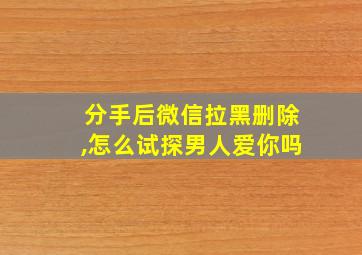 分手后微信拉黑删除,怎么试探男人爱你吗