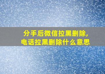 分手后微信拉黑删除,电话拉黑删除什么意思