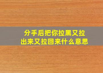 分手后把你拉黑又拉出来又拉回来什么意思