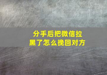 分手后把微信拉黑了怎么挽回对方