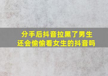 分手后抖音拉黑了男生还会偷偷看女生的抖音吗