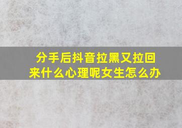 分手后抖音拉黑又拉回来什么心理呢女生怎么办