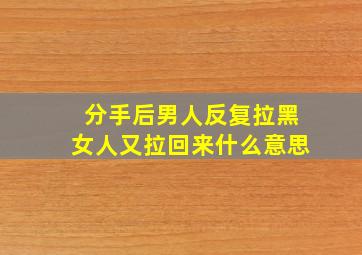 分手后男人反复拉黑女人又拉回来什么意思