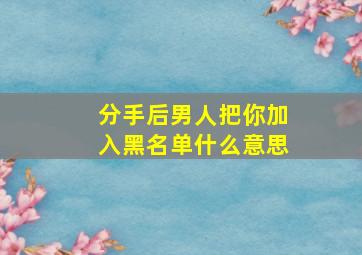 分手后男人把你加入黑名单什么意思