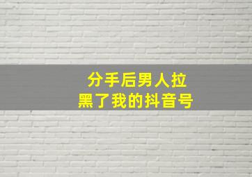 分手后男人拉黑了我的抖音号