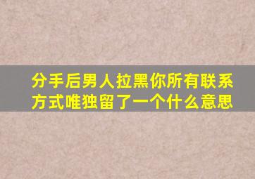 分手后男人拉黑你所有联系方式唯独留了一个什么意思