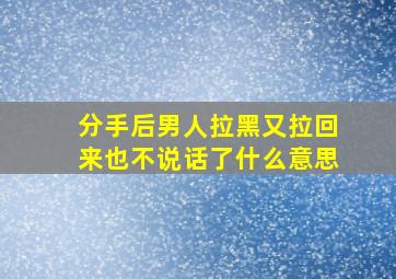 分手后男人拉黑又拉回来也不说话了什么意思