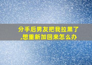 分手后男友把我拉黑了,想重新加回来怎么办