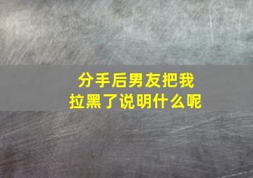 分手后男友把我拉黑了说明什么呢