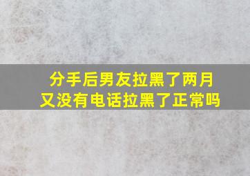 分手后男友拉黑了两月又没有电话拉黑了正常吗