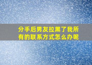 分手后男友拉黑了我所有的联系方式怎么办呢