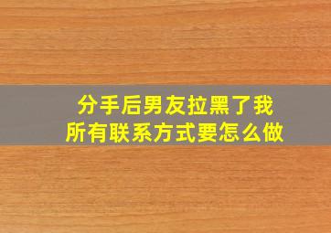 分手后男友拉黑了我所有联系方式要怎么做