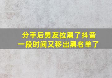 分手后男友拉黑了抖音一段时间又移出黑名单了