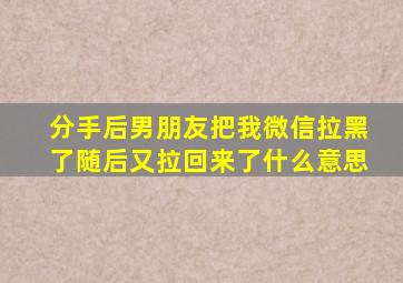 分手后男朋友把我微信拉黑了随后又拉回来了什么意思