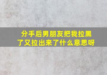 分手后男朋友把我拉黑了又拉出来了什么意思呀