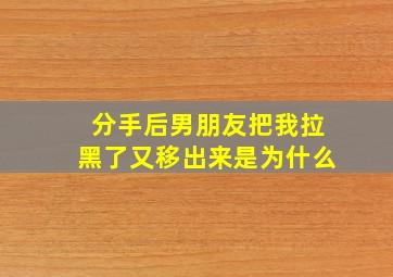 分手后男朋友把我拉黑了又移出来是为什么