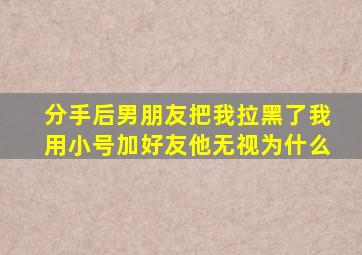 分手后男朋友把我拉黑了我用小号加好友他无视为什么