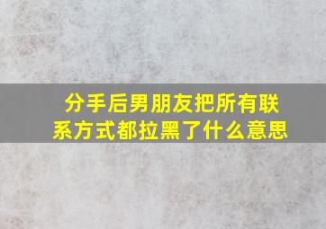 分手后男朋友把所有联系方式都拉黑了什么意思