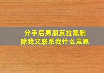 分手后男朋友拉黑删除我又联系我什么意思