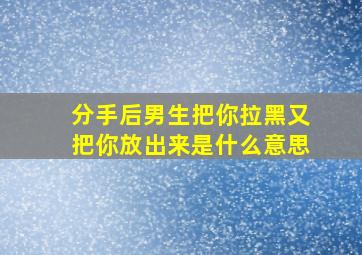 分手后男生把你拉黑又把你放出来是什么意思