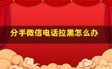 分手微信电话拉黑怎么办