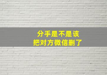 分手是不是该把对方微信删了