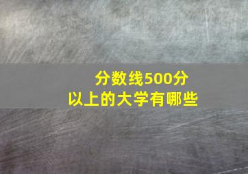 分数线500分以上的大学有哪些