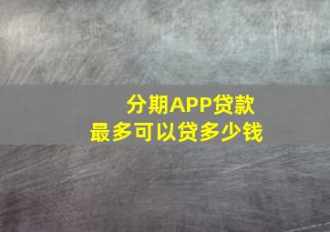 分期APP贷款最多可以贷多少钱