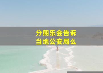 分期乐会告诉当地公安局么