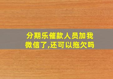 分期乐催款人员加我微信了,还可以拖欠吗